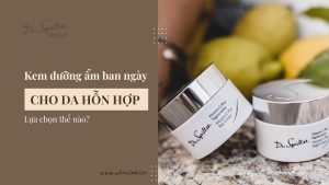 Kem dưỡng ẩm ban ngày cho da hỗn hợp tốt và phù hợp