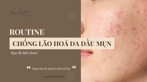 Routine chống lão hóa da dầu mụn hiệu quả, an toàn tại nhà