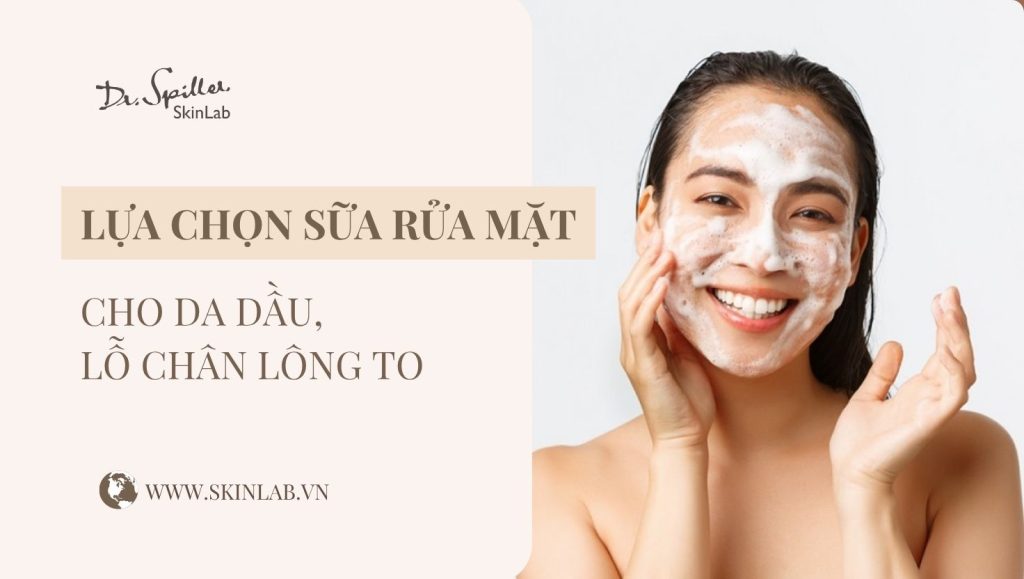 Sữa rửa mặt cho da dầu lỗ chân lông to hiệu quả