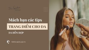 Tips trang điểm cho da hỗn hợp giúp lớp nền bền đẹp
