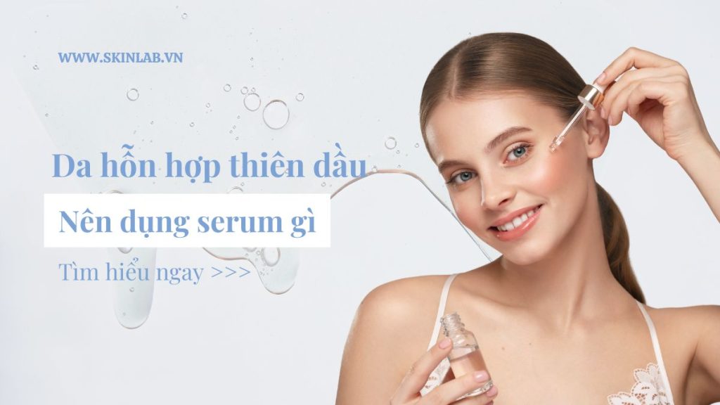 Da hỗn hợp thiên dầu nên dụng serum gì chuẩn chuyên gia?
