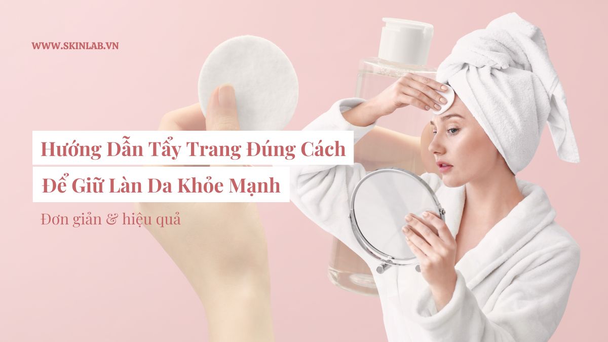 Hướng Dẫn Tẩy Trang Đúng Cách Để Giữ Làn Da Khỏe Mạnh